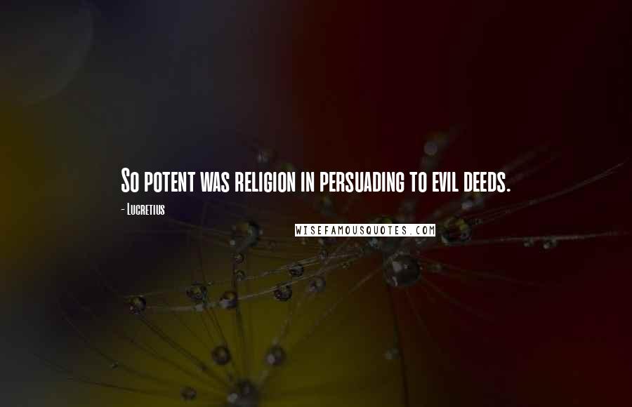 Lucretius Quotes: So potent was religion in persuading to evil deeds.