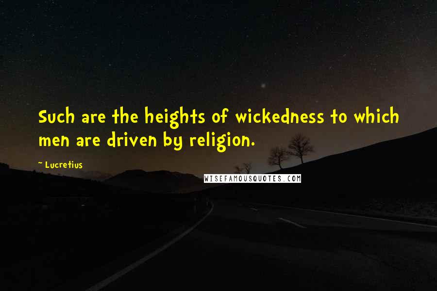 Lucretius Quotes: Such are the heights of wickedness to which men are driven by religion.