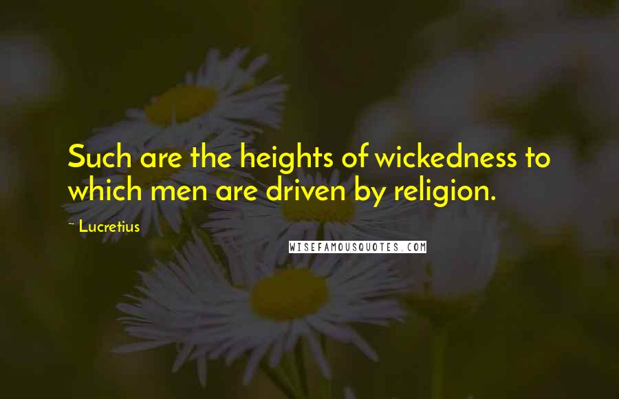 Lucretius Quotes: Such are the heights of wickedness to which men are driven by religion.