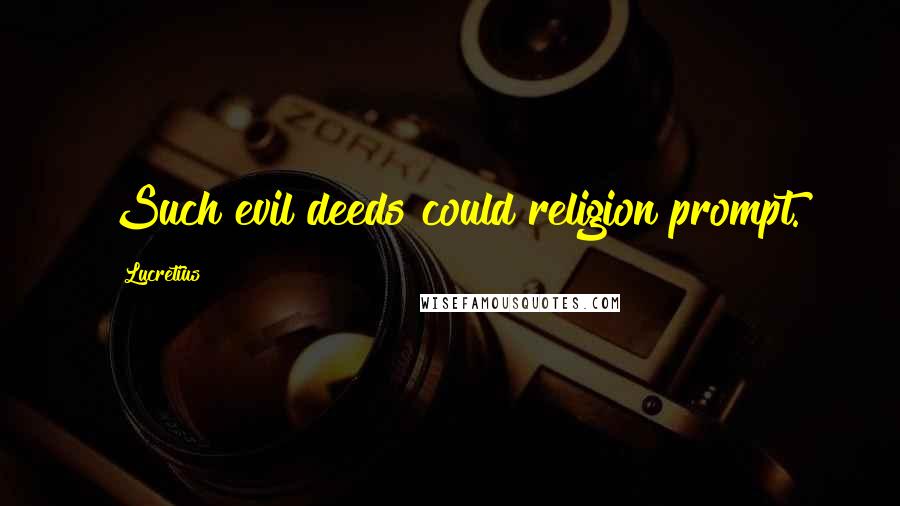 Lucretius Quotes: Such evil deeds could religion prompt.