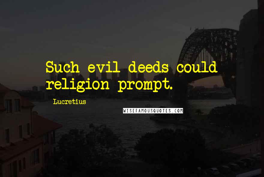 Lucretius Quotes: Such evil deeds could religion prompt.