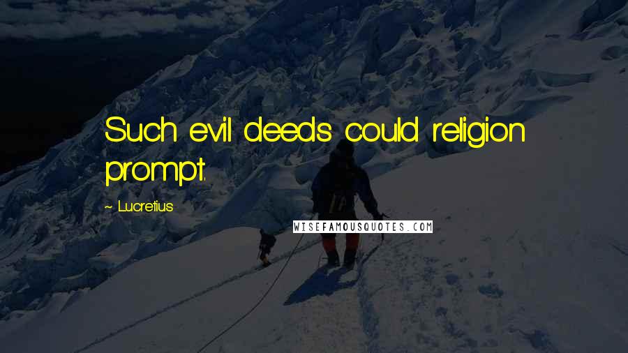 Lucretius Quotes: Such evil deeds could religion prompt.