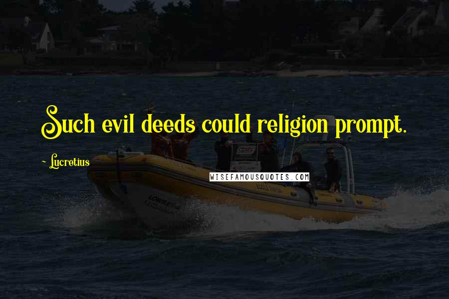 Lucretius Quotes: Such evil deeds could religion prompt.