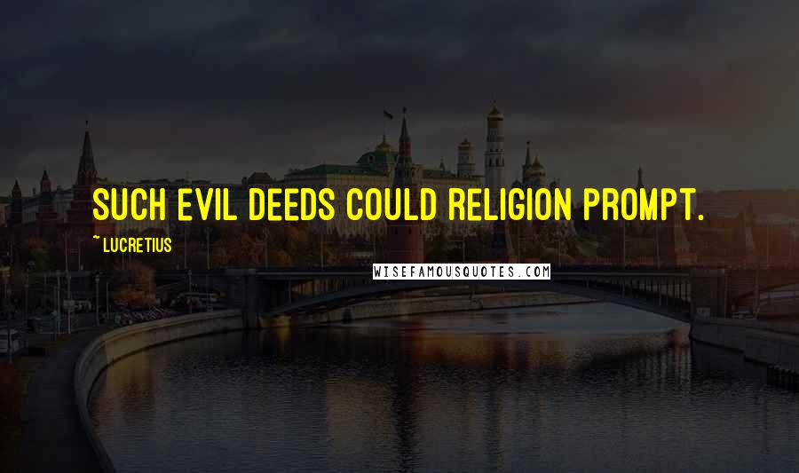 Lucretius Quotes: Such evil deeds could religion prompt.