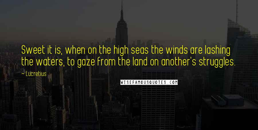 Lucretius Quotes: Sweet it is, when on the high seas the winds are lashing the waters, to gaze from the land on another's struggles.