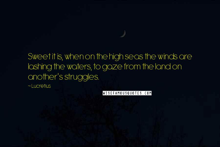 Lucretius Quotes: Sweet it is, when on the high seas the winds are lashing the waters, to gaze from the land on another's struggles.