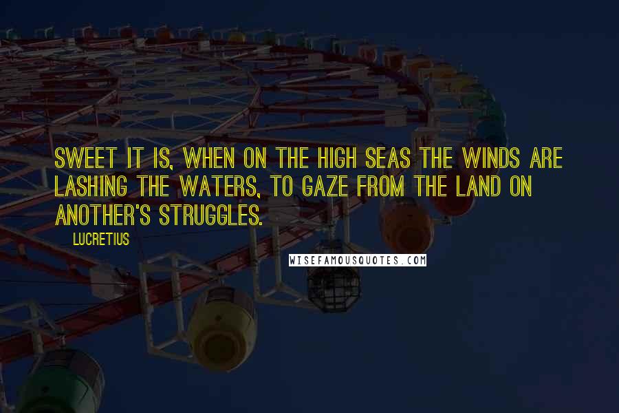 Lucretius Quotes: Sweet it is, when on the high seas the winds are lashing the waters, to gaze from the land on another's struggles.