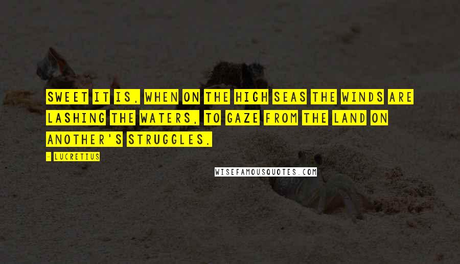 Lucretius Quotes: Sweet it is, when on the high seas the winds are lashing the waters, to gaze from the land on another's struggles.