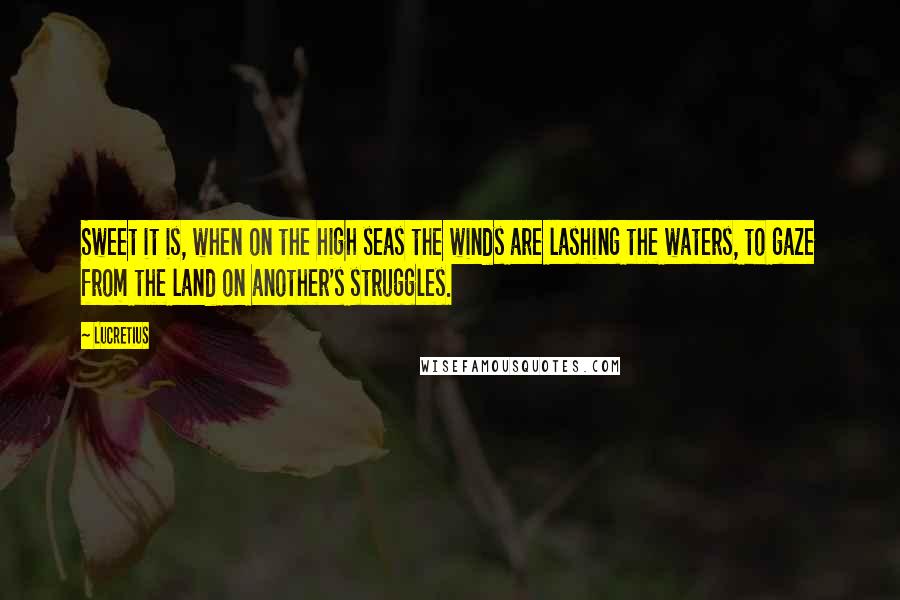 Lucretius Quotes: Sweet it is, when on the high seas the winds are lashing the waters, to gaze from the land on another's struggles.