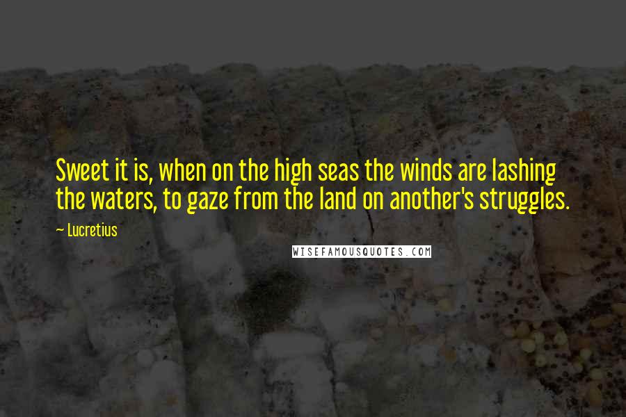 Lucretius Quotes: Sweet it is, when on the high seas the winds are lashing the waters, to gaze from the land on another's struggles.