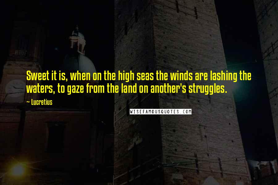 Lucretius Quotes: Sweet it is, when on the high seas the winds are lashing the waters, to gaze from the land on another's struggles.