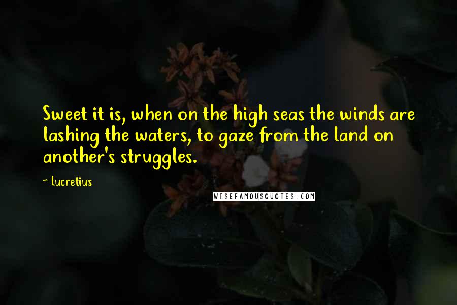 Lucretius Quotes: Sweet it is, when on the high seas the winds are lashing the waters, to gaze from the land on another's struggles.