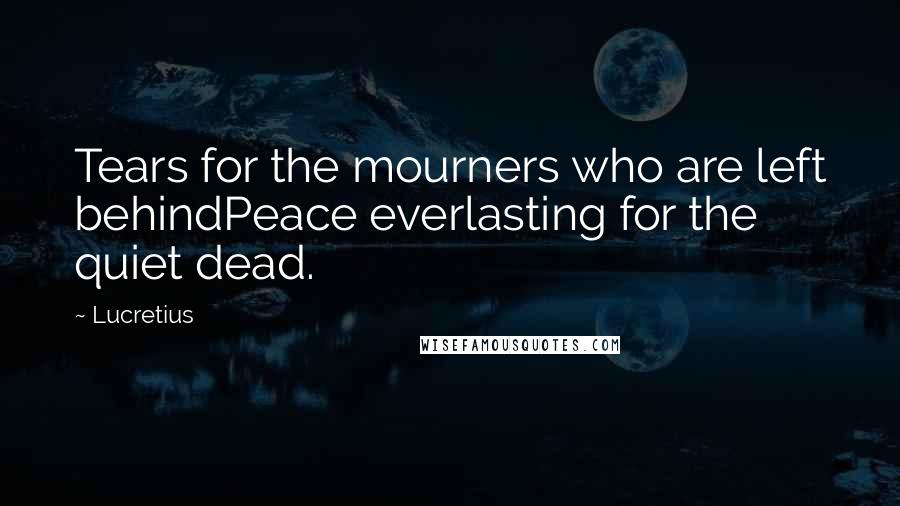 Lucretius Quotes: Tears for the mourners who are left behindPeace everlasting for the quiet dead.