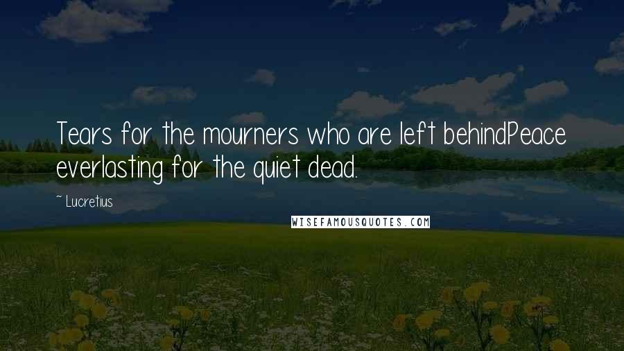 Lucretius Quotes: Tears for the mourners who are left behindPeace everlasting for the quiet dead.