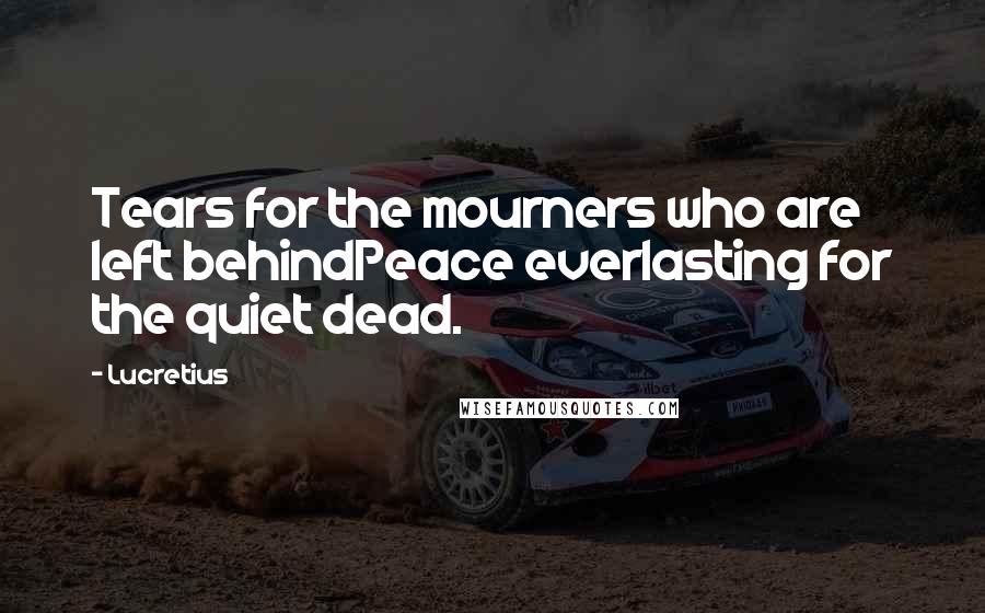 Lucretius Quotes: Tears for the mourners who are left behindPeace everlasting for the quiet dead.