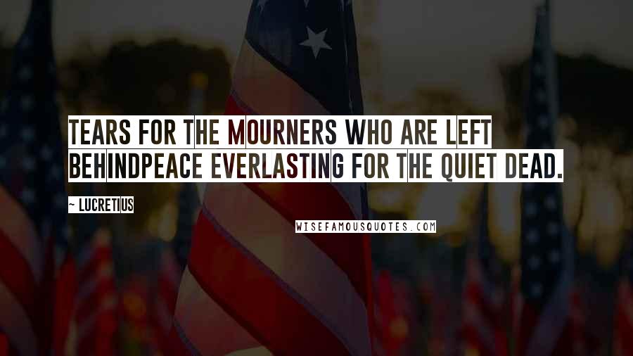 Lucretius Quotes: Tears for the mourners who are left behindPeace everlasting for the quiet dead.