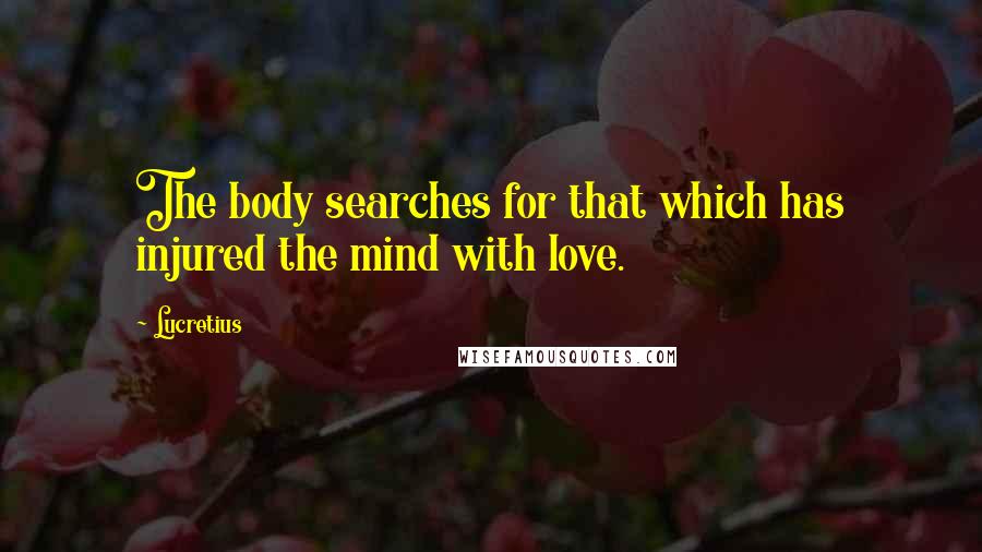 Lucretius Quotes: The body searches for that which has injured the mind with love.