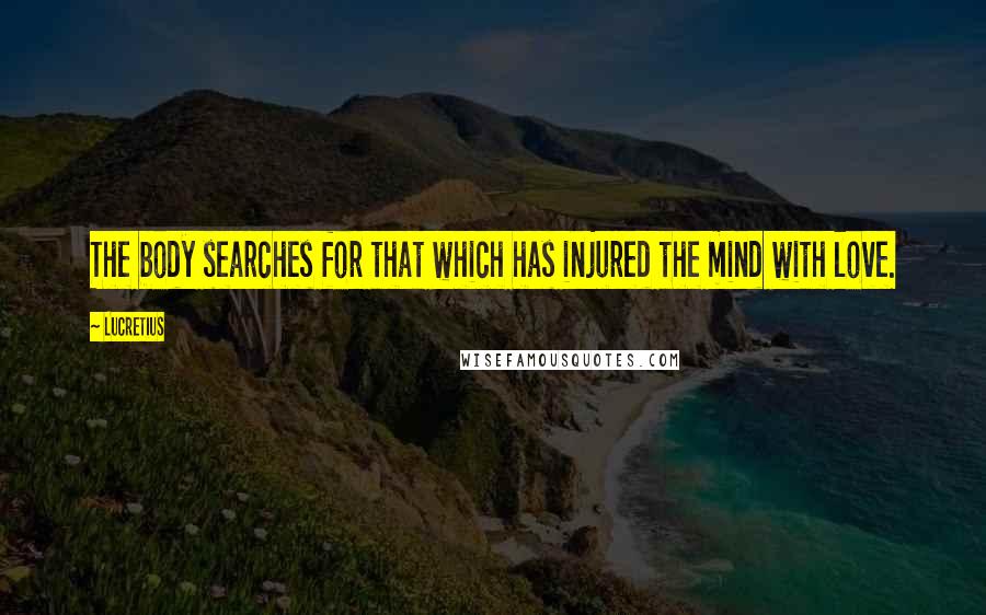 Lucretius Quotes: The body searches for that which has injured the mind with love.