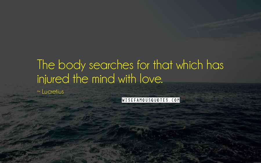 Lucretius Quotes: The body searches for that which has injured the mind with love.