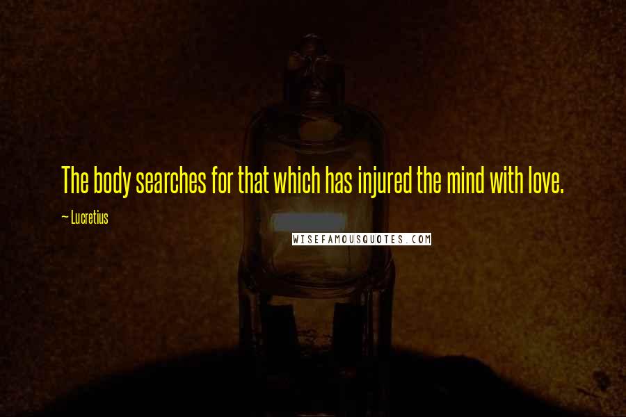 Lucretius Quotes: The body searches for that which has injured the mind with love.