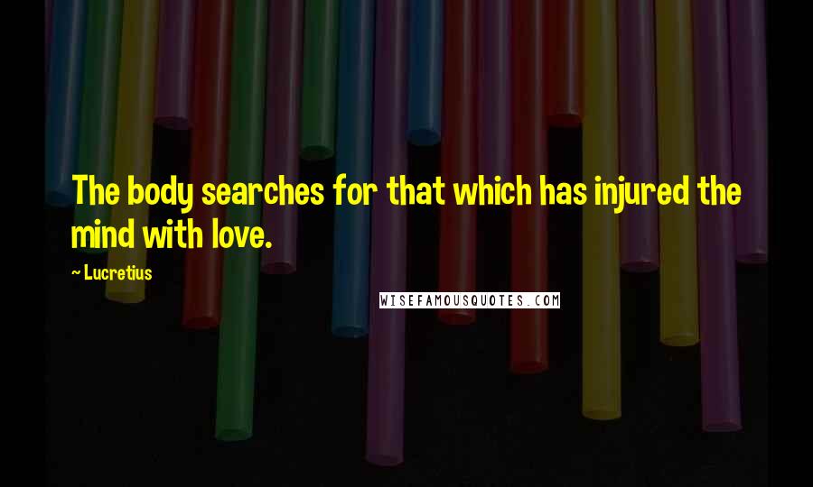 Lucretius Quotes: The body searches for that which has injured the mind with love.