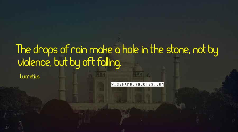 Lucretius Quotes: The drops of rain make a hole in the stone, not by violence, but by oft falling.
