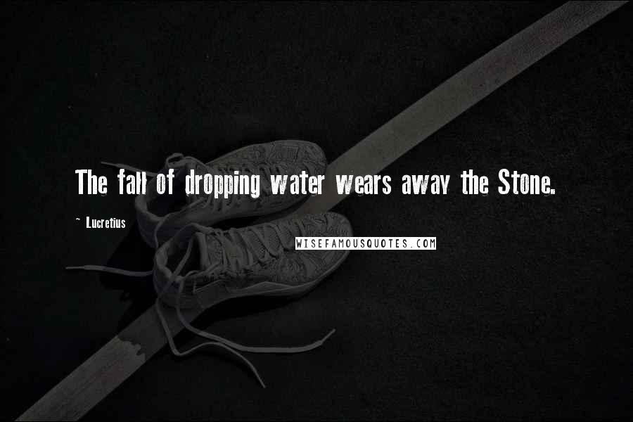 Lucretius Quotes: The fall of dropping water wears away the Stone.