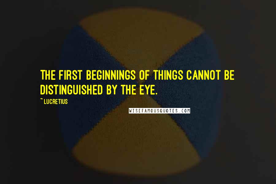 Lucretius Quotes: The first beginnings of things cannot be distinguished by the eye.