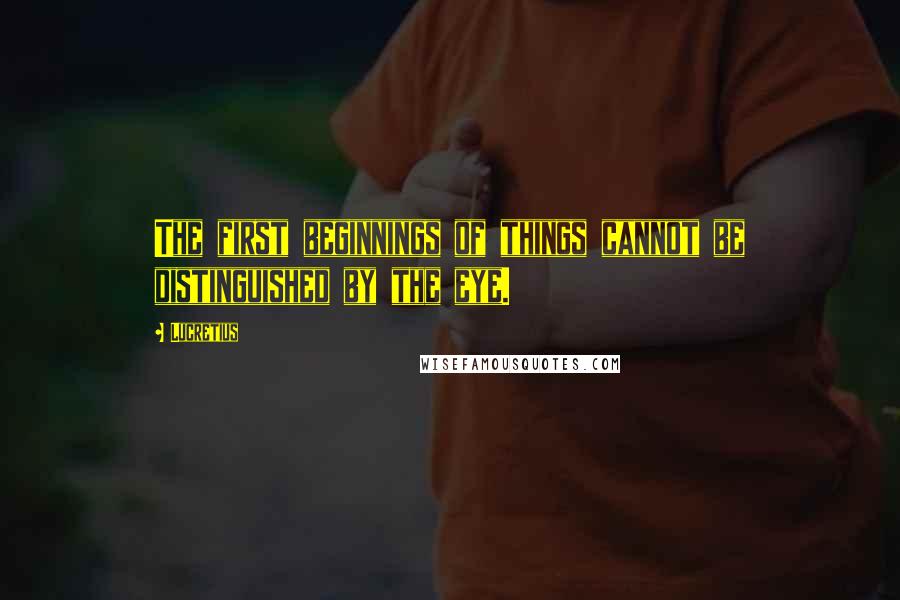 Lucretius Quotes: The first beginnings of things cannot be distinguished by the eye.