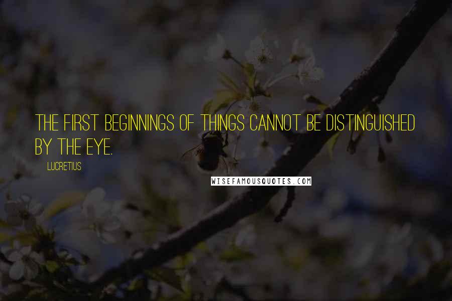 Lucretius Quotes: The first beginnings of things cannot be distinguished by the eye.