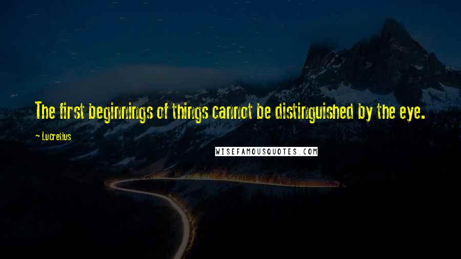 Lucretius Quotes: The first beginnings of things cannot be distinguished by the eye.