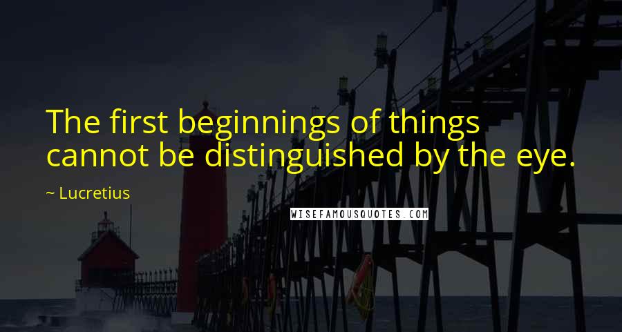 Lucretius Quotes: The first beginnings of things cannot be distinguished by the eye.