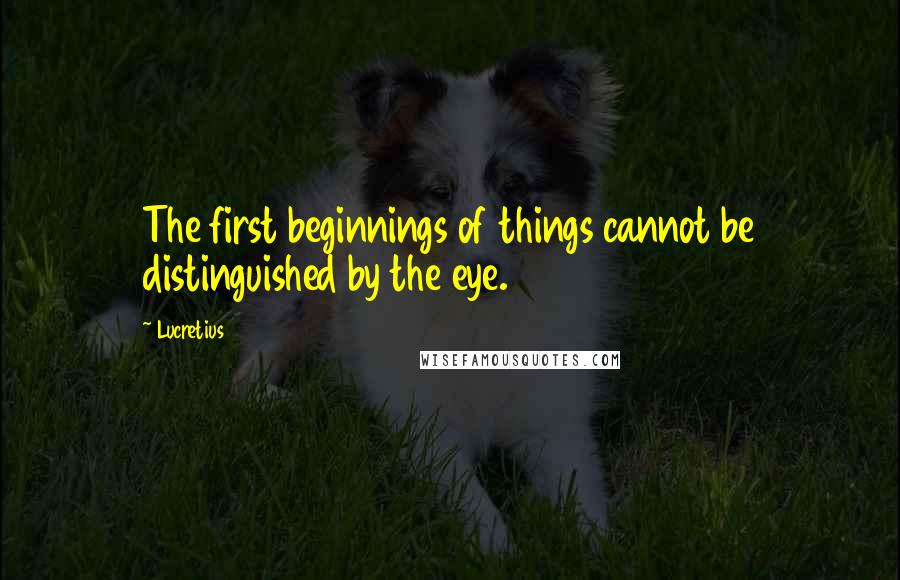 Lucretius Quotes: The first beginnings of things cannot be distinguished by the eye.