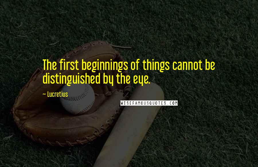 Lucretius Quotes: The first beginnings of things cannot be distinguished by the eye.