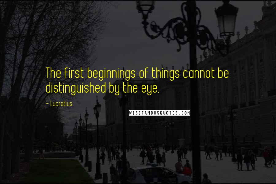 Lucretius Quotes: The first beginnings of things cannot be distinguished by the eye.
