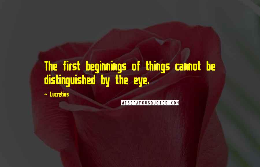 Lucretius Quotes: The first beginnings of things cannot be distinguished by the eye.