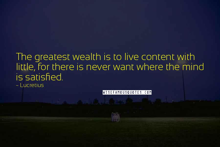 Lucretius Quotes: The greatest wealth is to live content with little, for there is never want where the mind is satisfied.