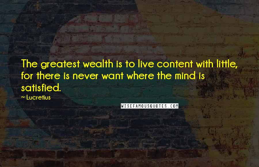 Lucretius Quotes: The greatest wealth is to live content with little, for there is never want where the mind is satisfied.