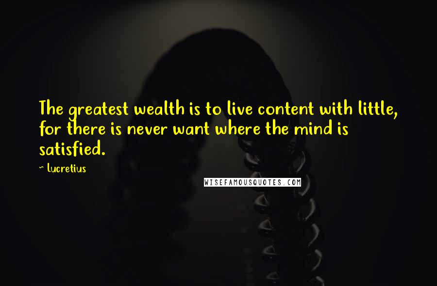 Lucretius Quotes: The greatest wealth is to live content with little, for there is never want where the mind is satisfied.