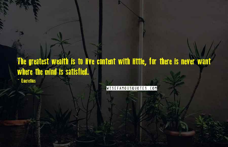 Lucretius Quotes: The greatest wealth is to live content with little, for there is never want where the mind is satisfied.