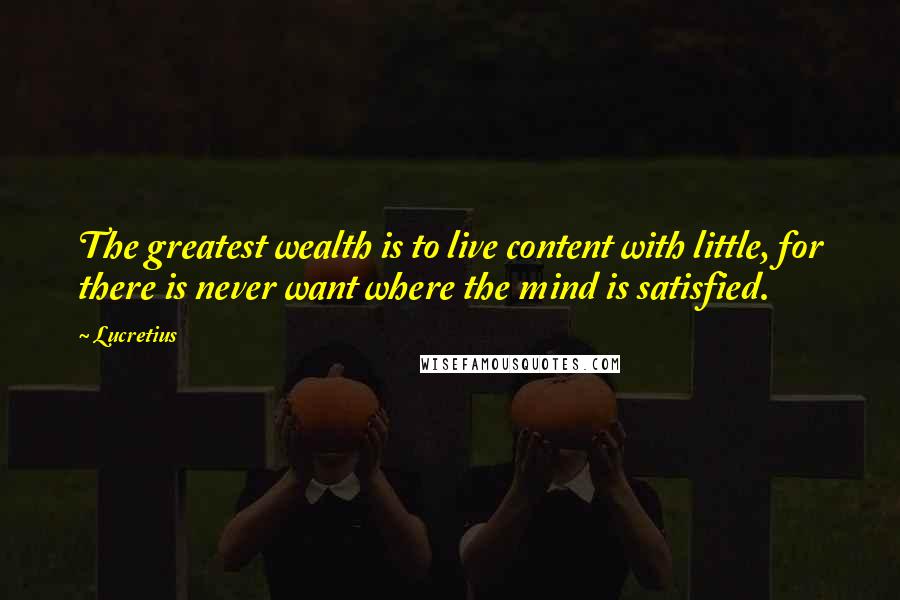 Lucretius Quotes: The greatest wealth is to live content with little, for there is never want where the mind is satisfied.