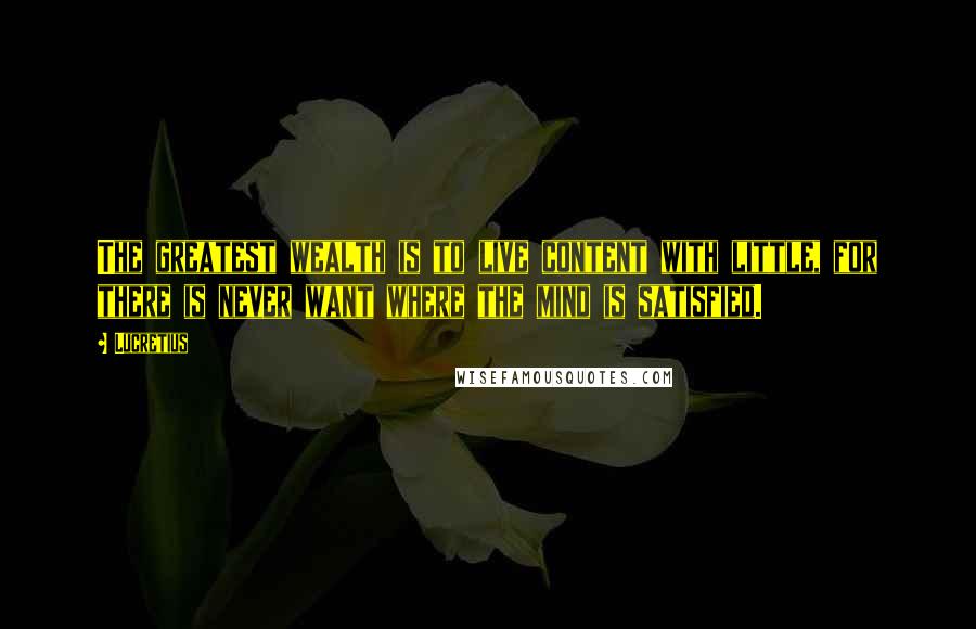 Lucretius Quotes: The greatest wealth is to live content with little, for there is never want where the mind is satisfied.
