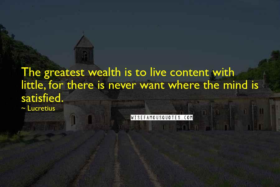 Lucretius Quotes: The greatest wealth is to live content with little, for there is never want where the mind is satisfied.