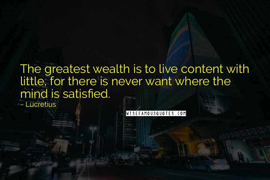 Lucretius Quotes: The greatest wealth is to live content with little, for there is never want where the mind is satisfied.