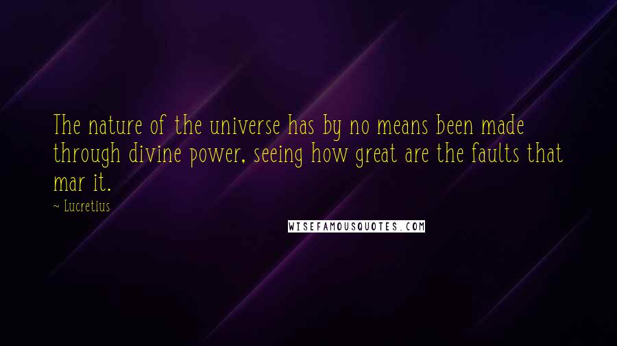 Lucretius Quotes: The nature of the universe has by no means been made through divine power, seeing how great are the faults that mar it.