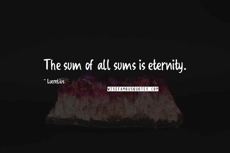 Lucretius Quotes: The sum of all sums is eternity.