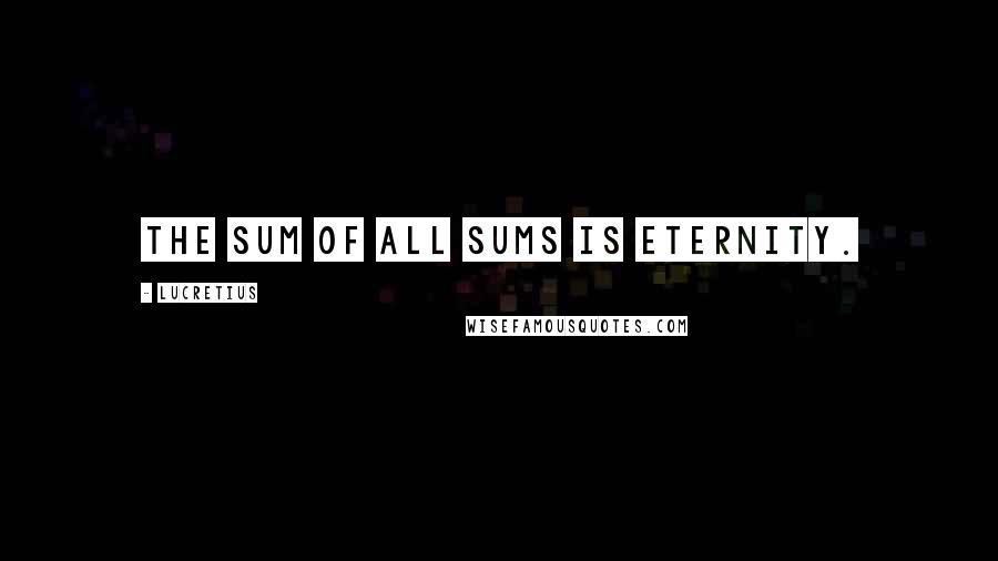 Lucretius Quotes: The sum of all sums is eternity.