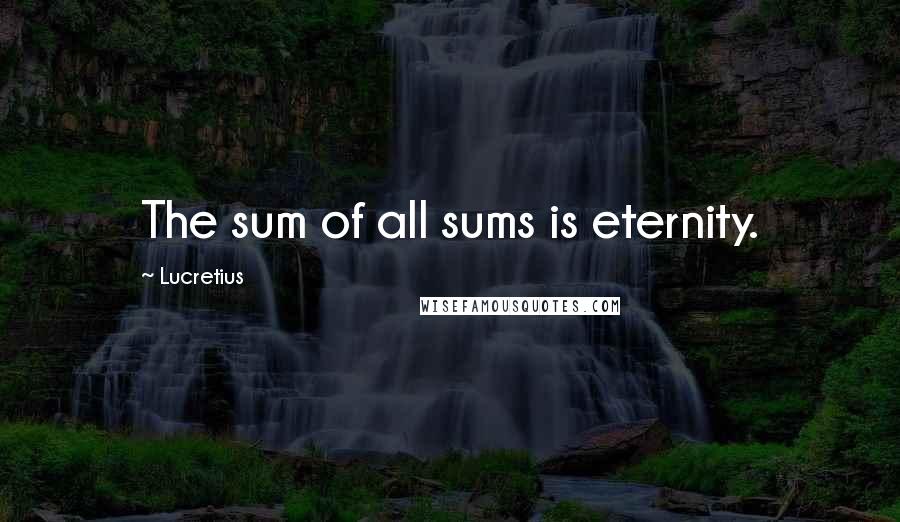 Lucretius Quotes: The sum of all sums is eternity.