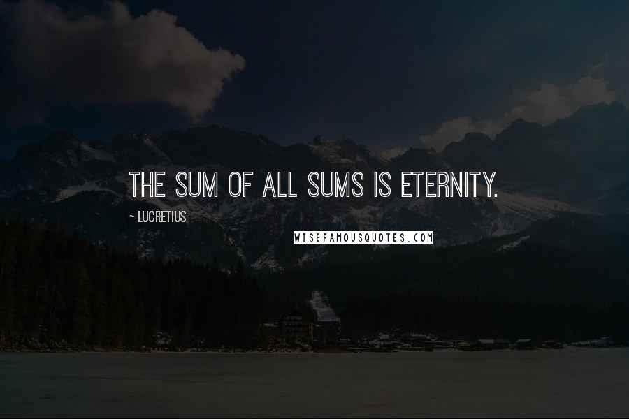 Lucretius Quotes: The sum of all sums is eternity.