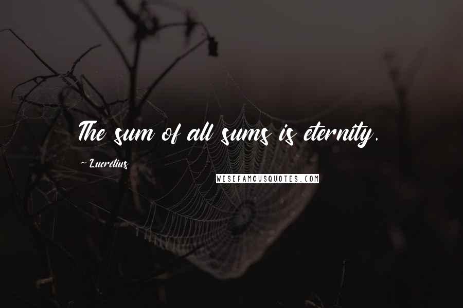 Lucretius Quotes: The sum of all sums is eternity.